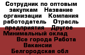 Сотрудник по оптовым закупкам › Название организации ­ Компания-работодатель › Отрасль предприятия ­ Другое › Минимальный оклад ­ 28 000 - Все города Работа » Вакансии   . Белгородская обл.